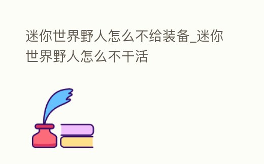 迷你世界野人怎么不給裝備_迷你世界野人怎么不干活