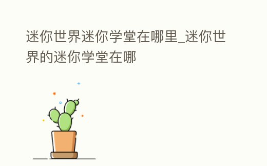 迷你世界迷你學(xué)堂在哪里_迷你世界的迷你學(xué)堂在哪