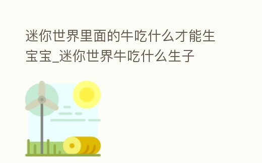 迷你世界里面的牛吃什么才能生寶寶_迷你世界牛吃什么生子