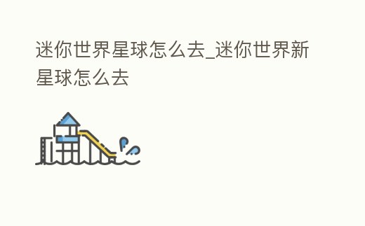 迷你世界星球怎么去_迷你世界新星球怎么去