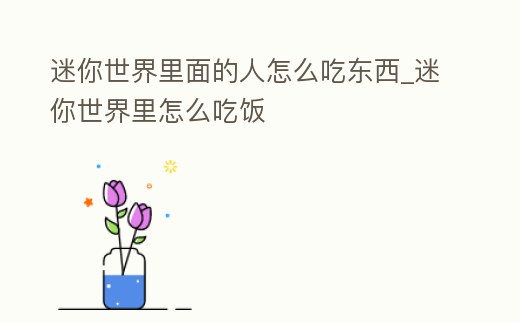 迷你世界里面的人怎么吃東西_迷你世界里怎么吃飯