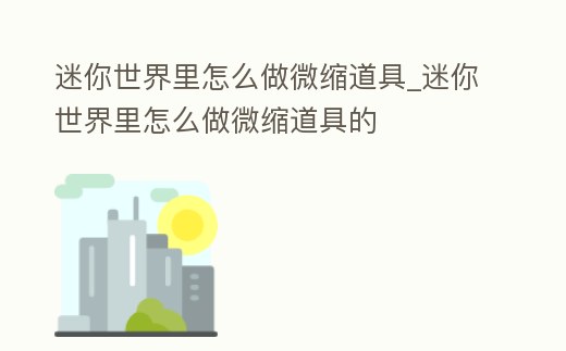 迷你世界里怎么做微縮道具_迷你世界里怎么做微縮道具的