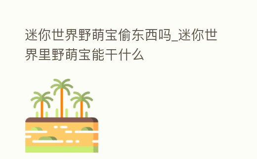 迷你世界野萌寶偷東西嗎_迷你世界里野萌寶能干什么