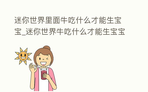 迷你世界里面牛吃什么才能生寶寶_迷你世界牛吃什么才能生寶寶新版本