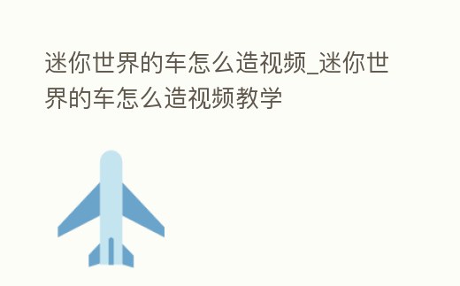 迷你世界的車怎么造視頻_迷你世界的車怎么造視頻教學
