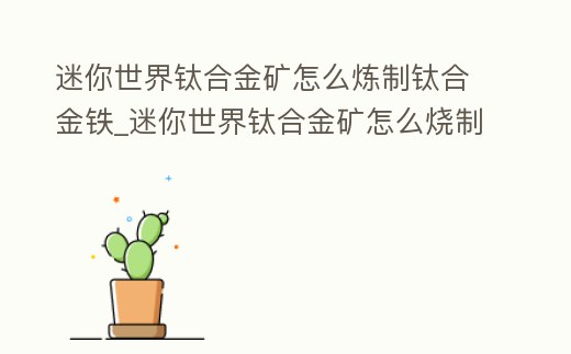 迷你世界鈦合金礦怎么煉制鈦合金鐵_迷你世界鈦合金礦怎么燒制