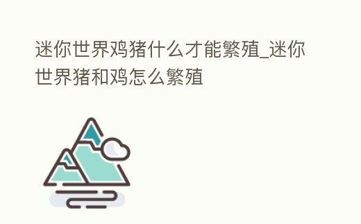 迷你世界雞豬什么才能繁殖_迷你世界豬和雞怎么繁殖