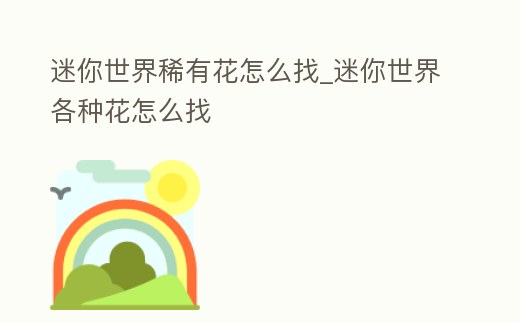 迷你世界稀有花怎么找_迷你世界各種花怎么找