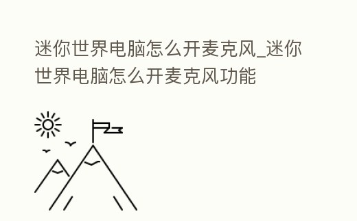 迷你世界電腦怎么開麥克風_迷你世界電腦怎么開麥克風功能