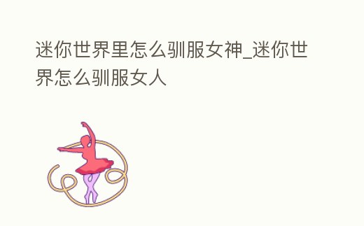 迷你世界里怎么馴服女神_迷你世界怎么馴服女人