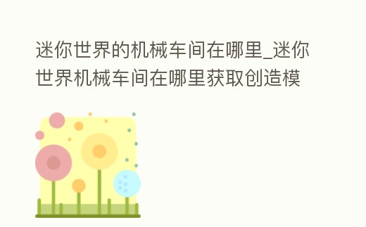 迷你世界的機械車間在哪里_迷你世界機械車間在哪里獲取創造模式