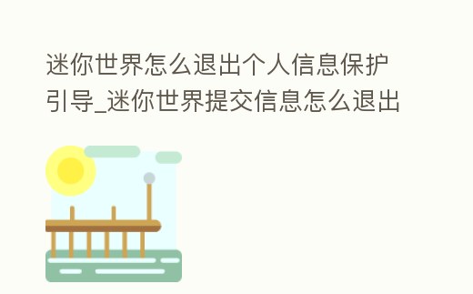 迷你世界怎么退出個人信息保護引導_迷你世界提交信息怎么退出