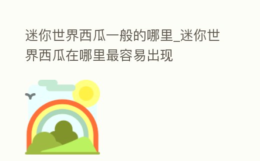 迷你世界西瓜一般的哪里_迷你世界西瓜在哪里最容易出現