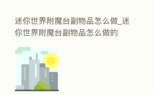 迷你世界附魔臺副物品怎么做_迷你世界附魔臺副物品怎么做的