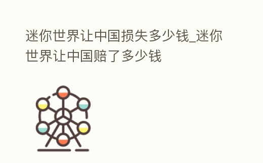 迷你世界讓中國損失多少錢_迷你世界讓中國賠了多少錢