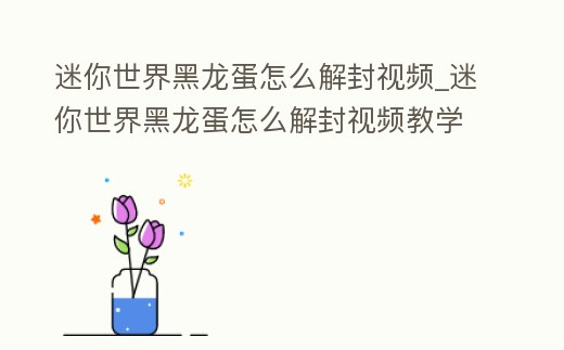 迷你世界黑龍蛋怎么解封視頻_迷你世界黑龍蛋怎么解封視頻教學