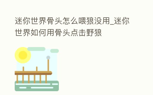 迷你世界骨頭怎么喂狼沒用_迷你世界如何用骨頭點(diǎn)擊野狼