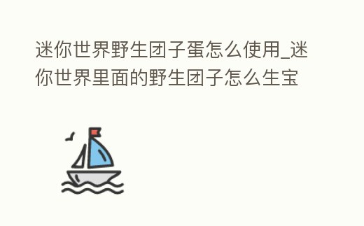 迷你世界野生團(tuán)子蛋怎么使用_迷你世界里面的野生團(tuán)子怎么生寶寶