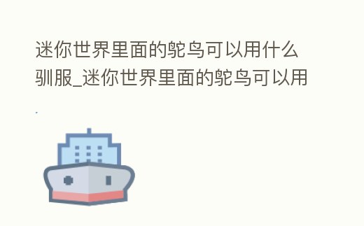 迷你世界里面的鴕鳥可以用什么馴服_迷你世界里面的鴕鳥可以用什么馴服它