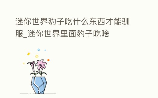 迷你世界豹子吃什么東西才能馴服_迷你世界里面豹子吃啥