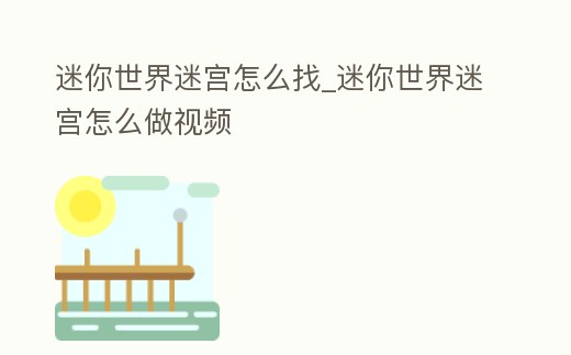 迷你世界迷宮怎么找_迷你世界迷宮怎么做視頻