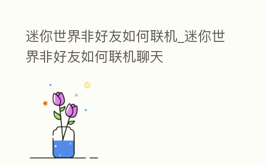迷你世界非好友如何聯機_迷你世界非好友如何聯機聊天