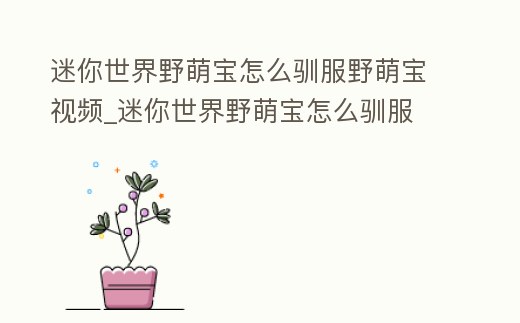 迷你世界野萌寶怎么馴服野萌寶視頻_迷你世界野萌寶怎么馴服