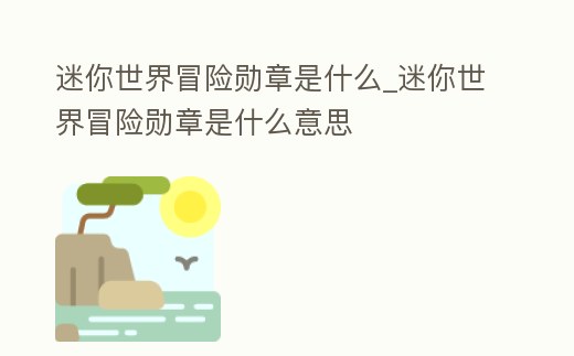 迷你世界冒險勛章是什么_迷你世界冒險勛章是什么意思