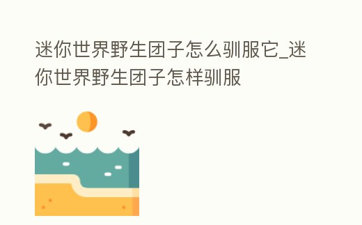 迷你世界野生團子怎么馴服它_迷你世界野生團子怎樣馴服