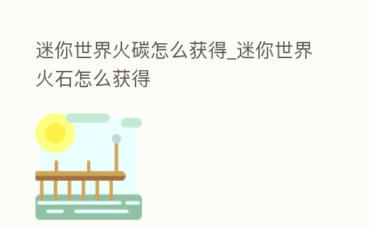 迷你世界火碳怎么獲得_迷你世界火石怎么獲得
