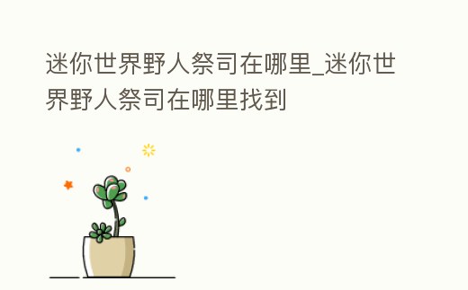 迷你世界野人祭司在哪里_迷你世界野人祭司在哪里找到