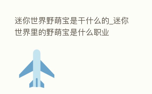 迷你世界野萌寶是干什么的_迷你世界里的野萌寶是什么職業