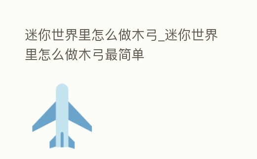 迷你世界里怎么做木弓_迷你世界里怎么做木弓最簡單