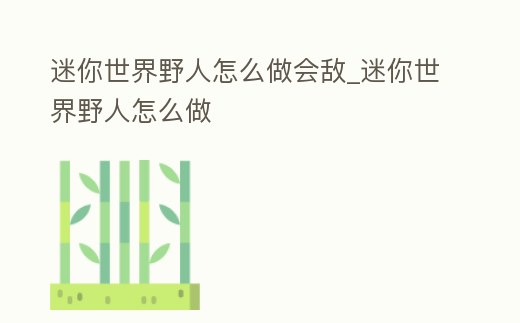 迷你世界野人怎么做會敵_迷你世界野人怎么做