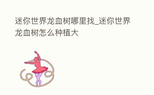 迷你世界龍血樹哪里找_迷你世界龍血樹怎么種植大