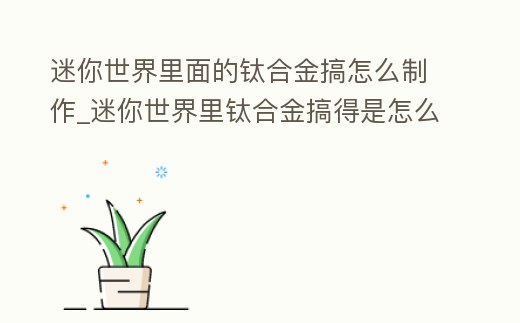 迷你世界里面的鈦合金搞怎么制作_迷你世界里鈦合金搞得是怎么弄成