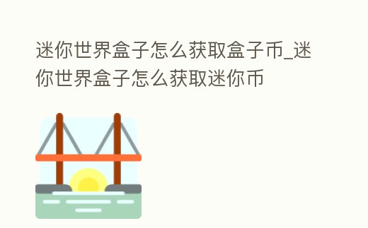 迷你世界盒子怎么獲取盒子幣_迷你世界盒子怎么獲取迷你幣