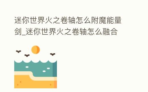 迷你世界火之卷軸怎么附魔能量劍_迷你世界火之卷軸怎么融合