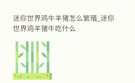 迷你世界雞牛羊豬怎么繁殖_迷你世界雞羊豬牛吃什么