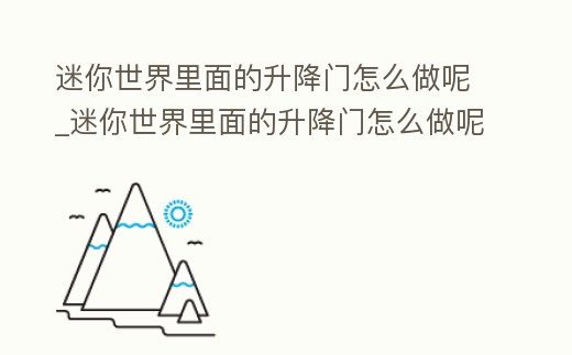 迷你世界里面的升降門怎么做呢_迷你世界里面的升降門怎么做呢圖片
