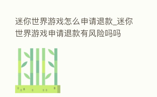 迷你世界游戲怎么申請退款_迷你世界游戲申請退款有風險嗎嗎