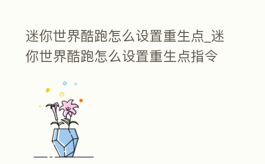 迷你世界酷跑怎么設置重生點_迷你世界酷跑怎么設置重生點指令