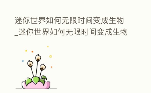 迷你世界如何無限時間變成生物_迷你世界如何無限時間變成生物生存