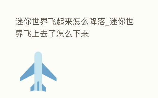 迷你世界飛起來(lái)怎么降落_迷你世界飛上去了怎么下來(lái)