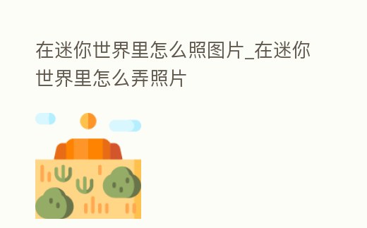 在迷你世界里怎么照圖片_在迷你世界里怎么弄照片