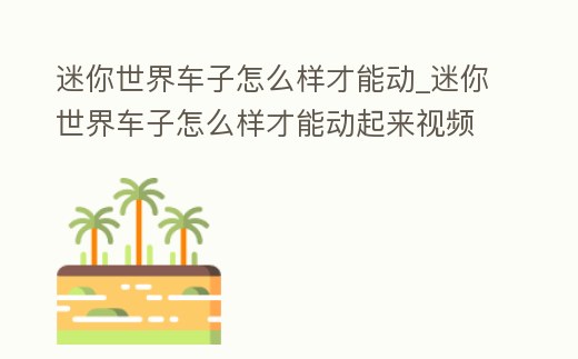 迷你世界車子怎么樣才能動_迷你世界車子怎么樣才能動起來視頻