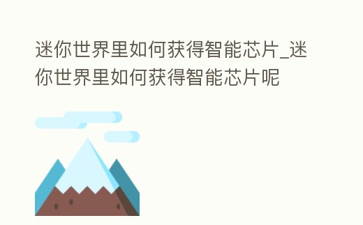 迷你世界里如何獲得智能芯片_迷你世界里如何獲得智能芯片呢