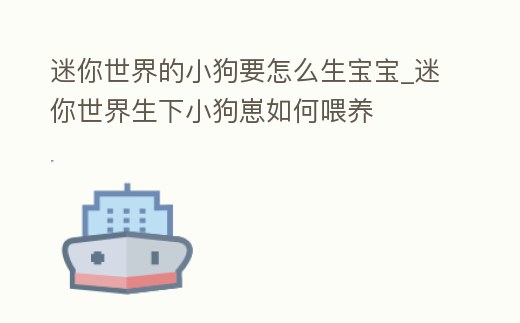 迷你世界的小狗要怎么生寶寶_迷你世界生下小狗崽如何喂養(yǎng)