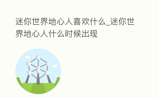 迷你世界地心人喜歡什么_迷你世界地心人什么時候出現