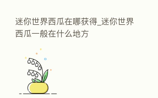 迷你世界西瓜在哪獲得_迷你世界西瓜一般在什么地方